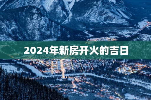 2025年新房开火的吉日
