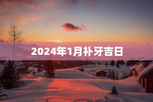 2025年1月补牙吉日 2025年1月补牙吉日