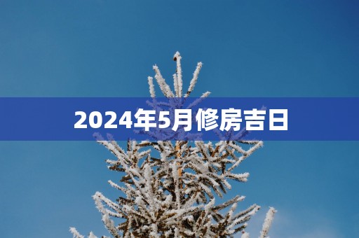 2025年5月修房吉日