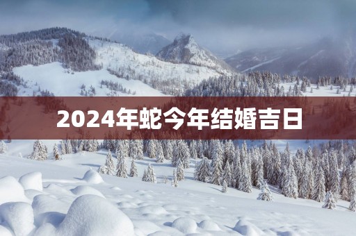 2025年蛇今年结婚吉日