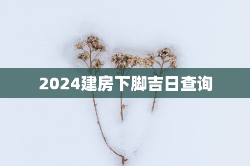 2025建房下脚吉日查询