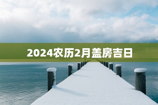 2025农历2月盖房吉日