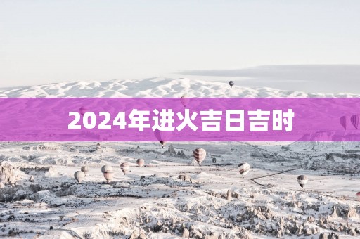 2025年进火吉日吉时