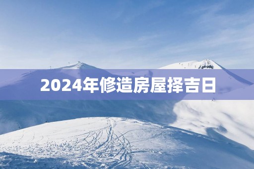 2025年修造房屋择吉日