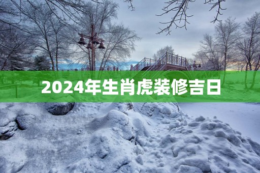 2025年生肖虎装修吉日
