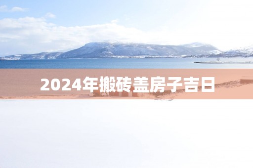 2025年搬砖盖房子吉日