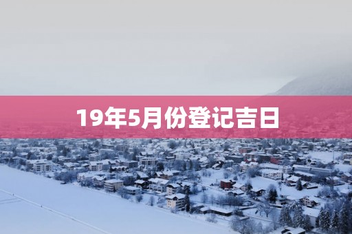 19年5月份登记吉日