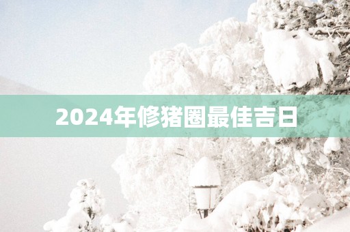 2025年修猪圈最佳吉日