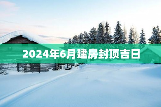 2025年6月建房封顶吉日