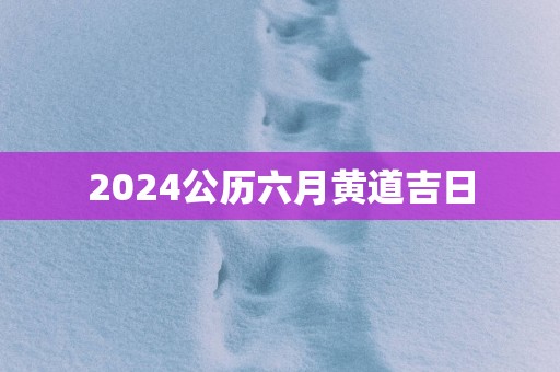 2025公历六月黄道吉日