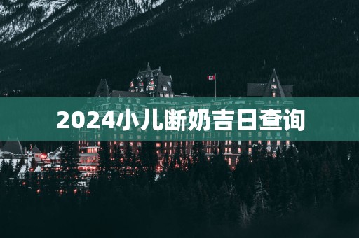 2025小儿断奶吉日查询