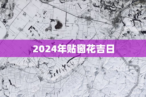 2025年贴窗花吉日