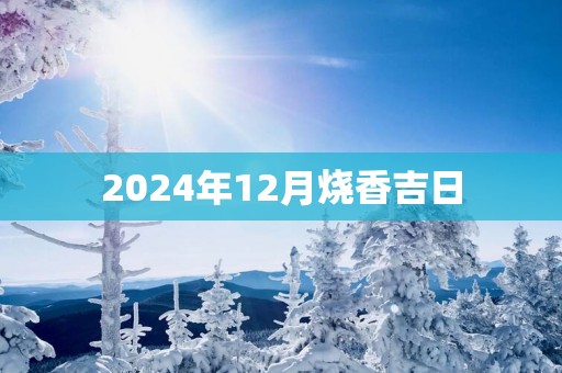 2025年12月烧香吉日 2025年12月烧香吉日