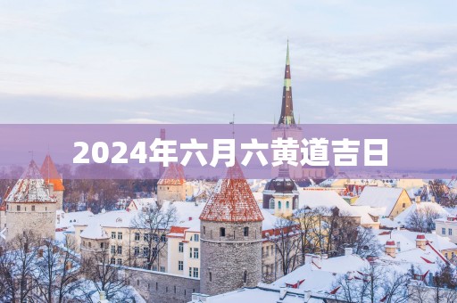 2025年六月六黄道吉日