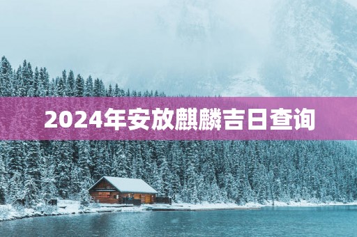 2025年安放麒麟吉日查询