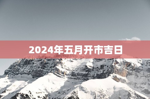 2025年五月开市吉日