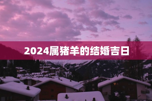 2025属猪羊的结婚吉日