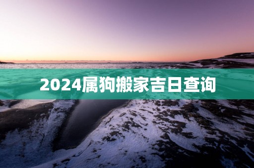 2025属狗搬家吉日查询