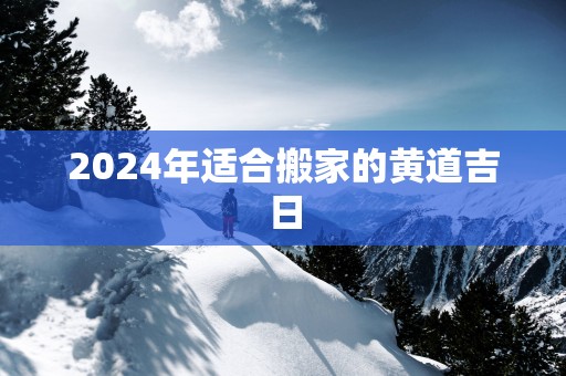 2025年适合搬家的黄道吉日
