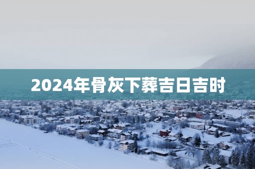 2025年骨灰下葬吉日吉时