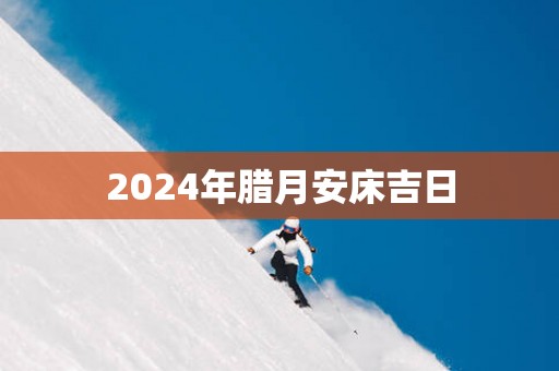 2025年腊月安床吉日
