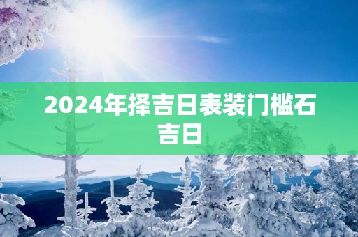 2025年择吉日表装门槛石吉日