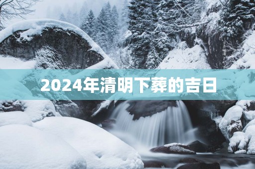 2025年清明下葬的吉日
