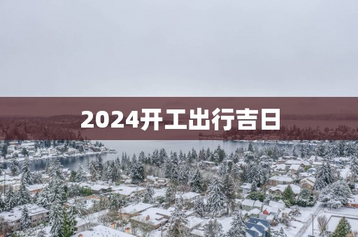 2025开工出行吉日 2025开工出行吉日