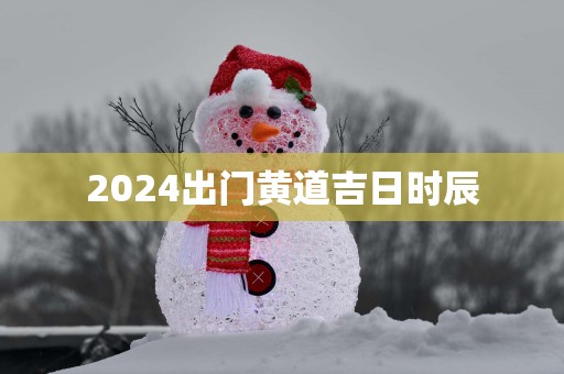 2025出门黄道吉日时辰