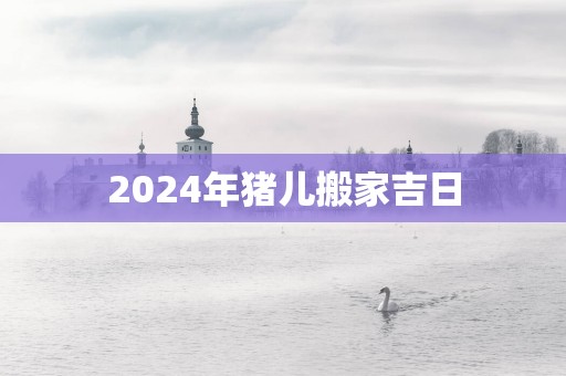 2025年猪儿搬家吉日