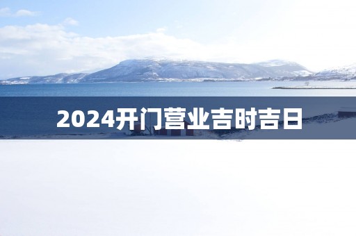 2025开门营业吉时吉日