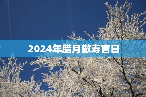 2025年腊月做寿吉日