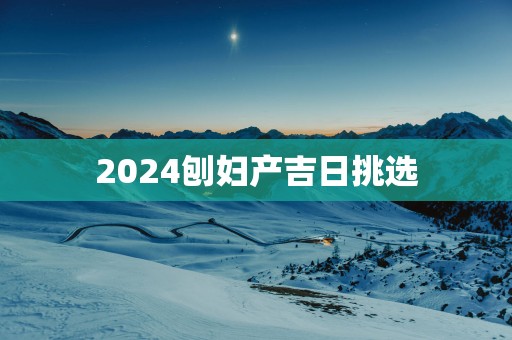 2025刨妇产吉日挑选