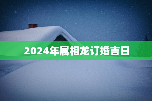 2025年属相龙订婚吉日