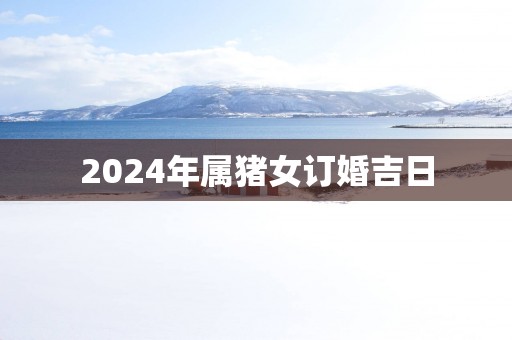 2025年属猪女订婚吉日