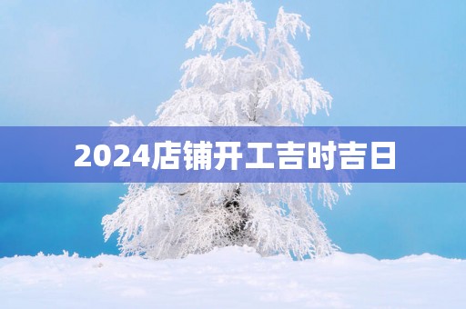 2025店铺开工吉时吉日