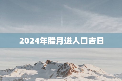 2025年腊月进人口吉日