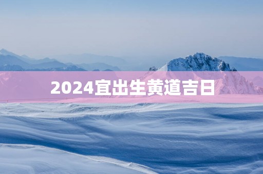 2025宜出生黄道吉日