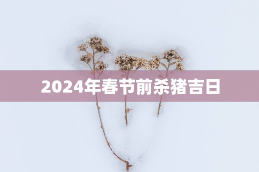 2025年春节前杀猪吉日