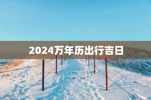 2025万年历出行吉日