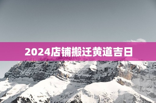 2025店铺搬迁黄道吉日