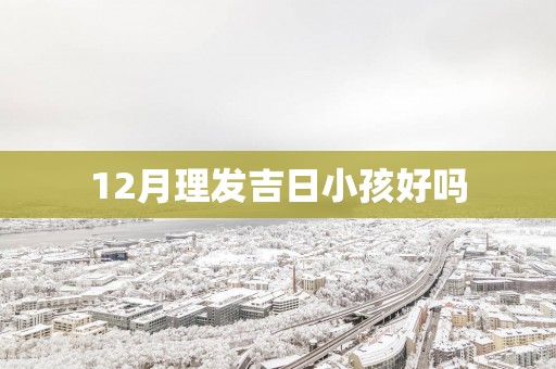 12月理发吉日小孩好吗