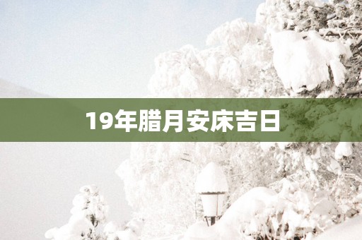 19年腊月安床吉日