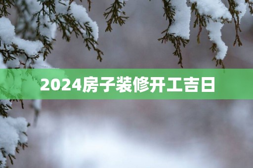 2025房子装修开工吉日