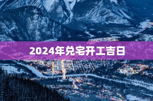 2025年兑宅开工吉日