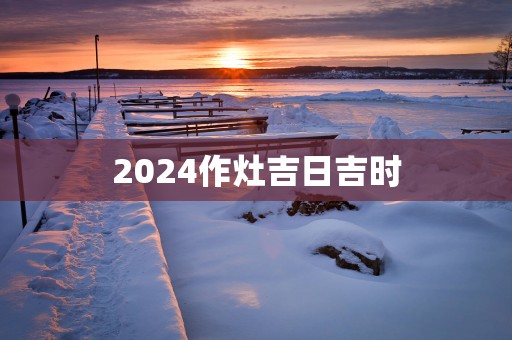 2025作灶吉日吉时