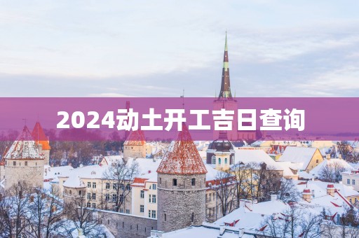 2025动土开工吉日查询