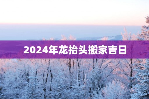 2025年龙抬头搬家吉日
