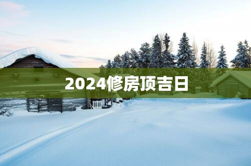 2025修房顶吉日