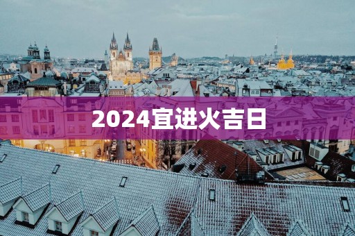 2025宜进火吉日